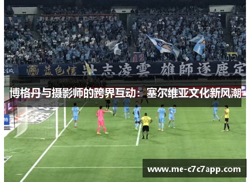 博格丹与摄影师的跨界互动：塞尔维亚文化新风潮